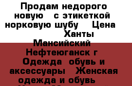 Продам недорого новую ( с этикеткой) норковую шубу. › Цена ­ 80 000 - Ханты-Мансийский, Нефтеюганск г. Одежда, обувь и аксессуары » Женская одежда и обувь   . Ханты-Мансийский,Нефтеюганск г.